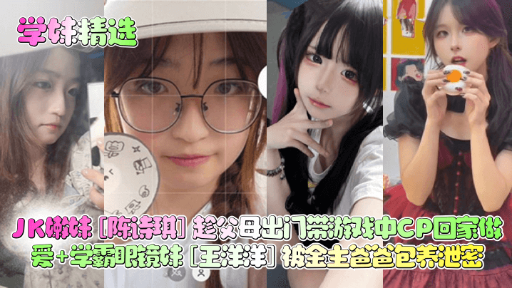 学妹精选JK嫩妹陈诗琪趁父母出门带游戏中CP回家做爱学霸眼镜妹