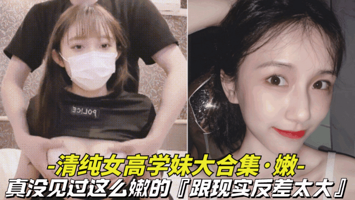 真嫩_清纯女高学妹大合集真没见过这么嫩的BB还是粉色的跟现实反差太大