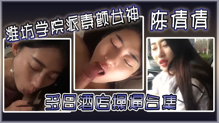 潍坊学院派素颜女神陈倩倩多日酒店操B合集毒龙口交边吃鸡吧边打电话吃鸡吧吃香肠一样