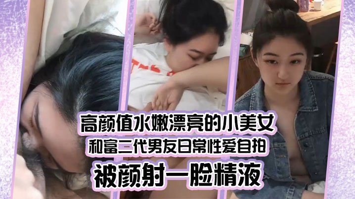 高颜值水嫩漂亮的小美女和富二代男友日常性爱自拍被颜射一脸精液