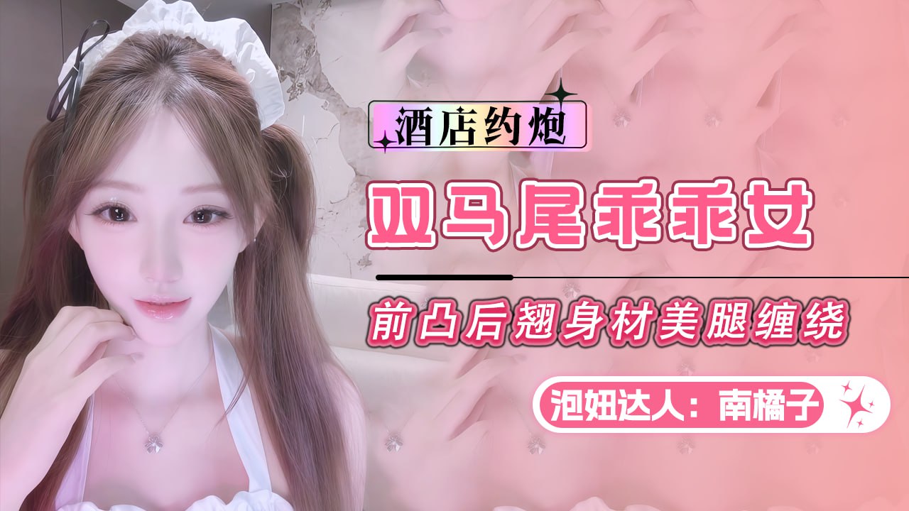#泡妞达人南橘子-双马尾乖乖女前凸后翘身材美腿缠绕_
