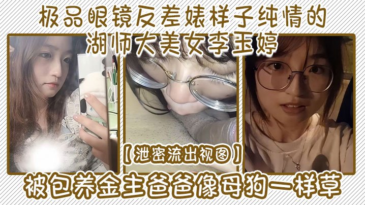 视图极品眼镜反差婊样子纯情的湖师大美女李玉婷被包养金主爸爸像母狗一样草