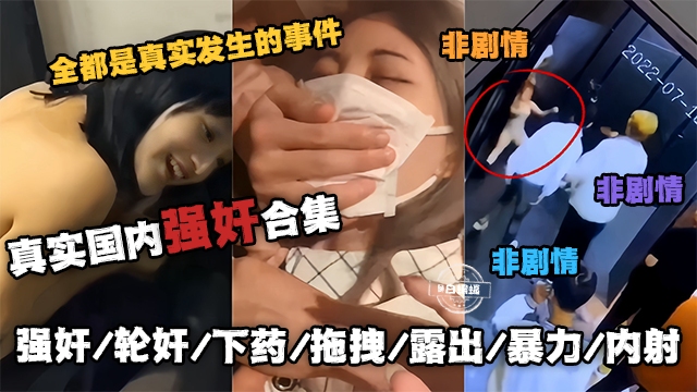 真实国内强奸合集-全都是真实发生的事件 非剧情,强奸、轮奸、下药、拖拽、露出、暴力、内射