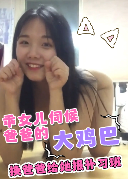 乖女儿听了办主任的话来和爸爸撒娇,想伺候爸爸的大鸡巴,换爸爸给她报补习班