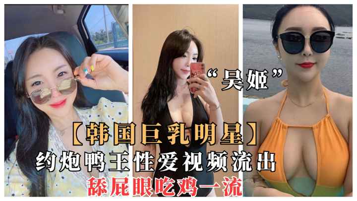 【高端泄密】韩国极品巨乳明星吴姬.夜店找鸭王舔屁眼不雅视频流出