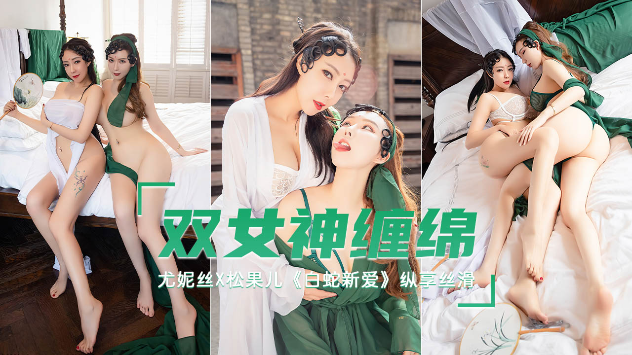 【白蛇新爱】双女神激情缠绵 纵享丝滑-尤妮丝x松果儿