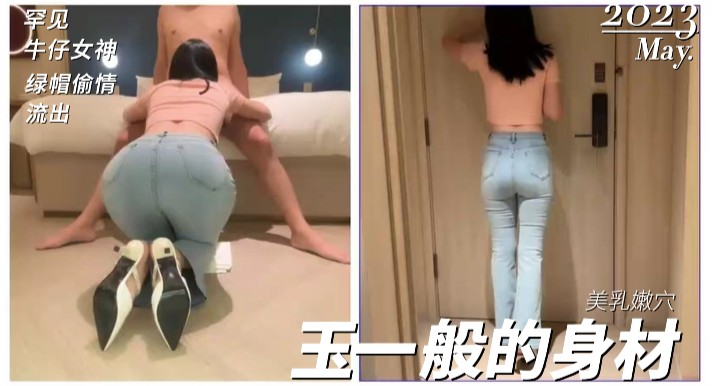 国产罕见的牛仔少妇女神！绿帽偷情流出，玉一般的身体太美了！劲爆完美身材美乳嫩穴操到腿软